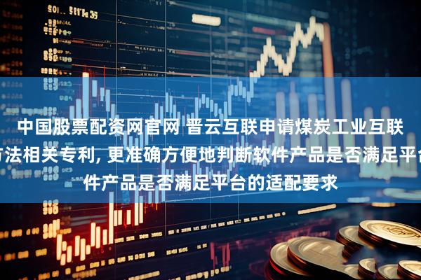 中国股票配资网官网 晋云互联申请煤炭工业互联网平台适配方法相关专利, 更准确方便地判断软件产品是否满足平台的适配要求