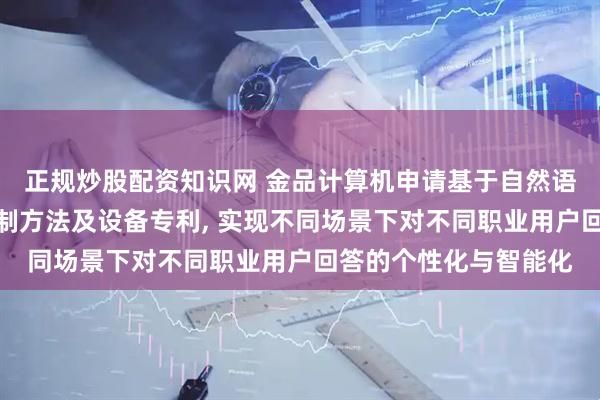正规炒股配资知识网 金品计算机申请基于自然语言处理的智能问答控制方法及设备专利, 实现不同场景下对不同职业用户回答的个性化与智能化
