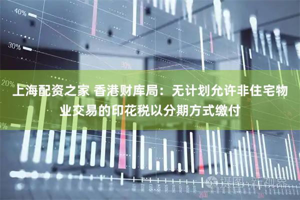 上海配资之家 香港财库局：无计划允许非住宅物业交易的印花税以分期方式缴付