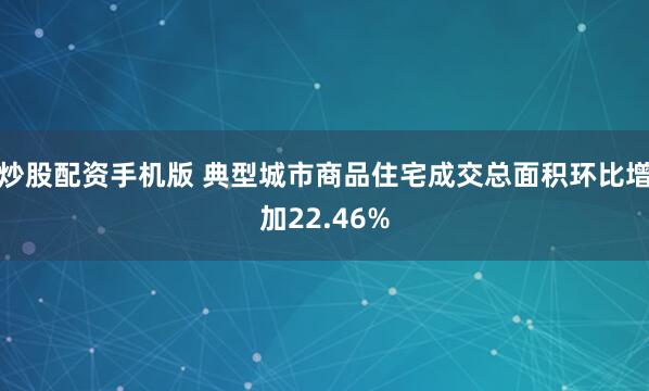 炒股配资手机版 典型城市商品住宅成交总面积环比增加22.46%