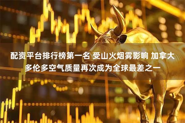 配资平台排行榜第一名 受山火烟雾影响 加拿大多伦多空气质量再次成为全球最差之一