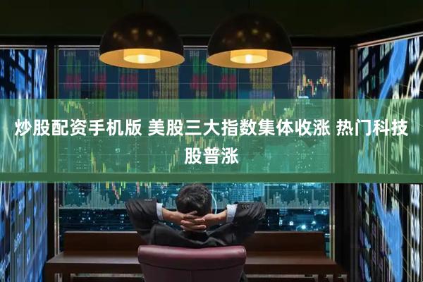 炒股配资手机版 美股三大指数集体收涨 热门科技股普涨