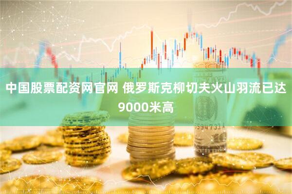 中国股票配资网官网 俄罗斯克柳切夫火山羽流已达9000米高