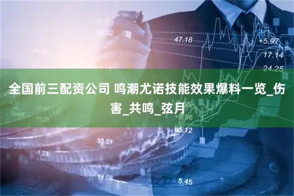 全国前三配资公司 鸣潮尤诺技能效果爆料一览_伤害_共鸣_弦月