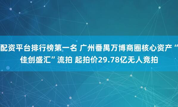 配资平台排行榜第一名 广州番禺万博商圈核心资产“佳创盛汇”流拍 起拍价29.78亿无人竞拍