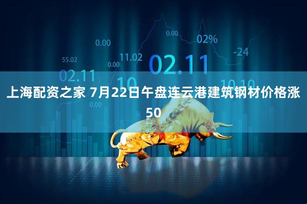 上海配资之家 7月22日午盘连云港建筑钢材价格涨50