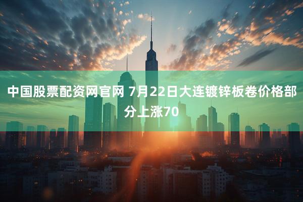 中国股票配资网官网 7月22日大连镀锌板卷价格部分上涨70