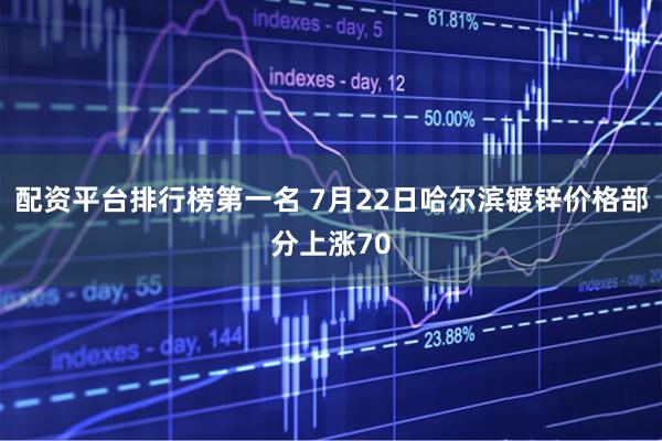配资平台排行榜第一名 7月22日哈尔滨镀锌价格部分上涨70