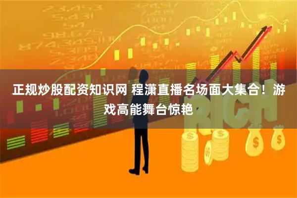 正规炒股配资知识网 程潇直播名场面大集合！游戏高能舞台惊艳