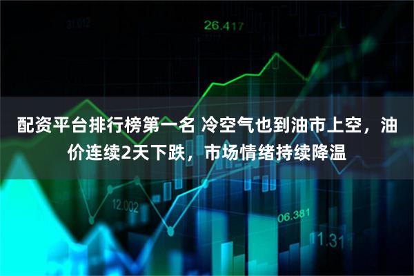 配资平台排行榜第一名 冷空气也到油市上空,油价连续2天下跌,市场情绪持续降温