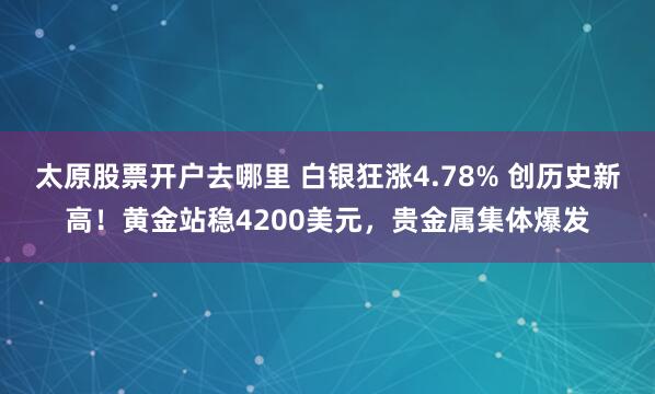 太原股票开户去哪里 白银狂涨4.78% 创历史新高!黄金站稳4200美元,贵金属集体爆发
